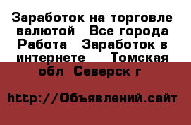 Заработок на торговле валютой - Все города Работа » Заработок в интернете   . Томская обл.,Северск г.